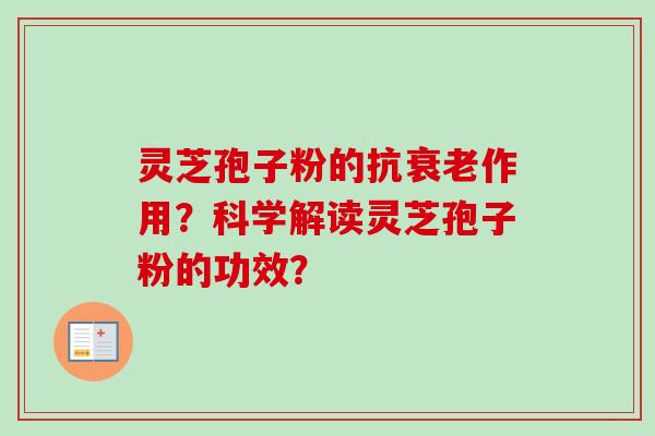 灵芝孢子粉的抗衰老作用？科学解读灵芝孢子粉的功效？-第1张图片-卓越灵芝孢子粉