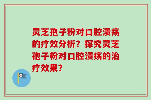 灵芝孢子粉对口腔溃疡的疗效分析？探究灵芝孢子粉对口腔溃疡的治疗效果？-第1张图片-卓越灵芝孢子粉