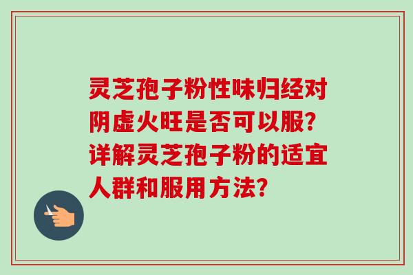 灵芝孢子粉性味归经对阴虚火旺是否可以服？详解灵芝孢子粉的适宜人群和服用方法？-第1张图片-卓越灵芝孢子粉