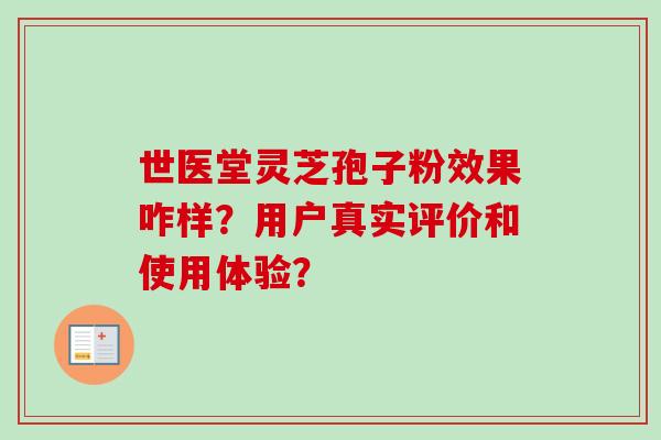 世医堂灵芝孢子粉效果咋样？用户真实评价和使用体验？-第1张图片-卓越灵芝孢子粉