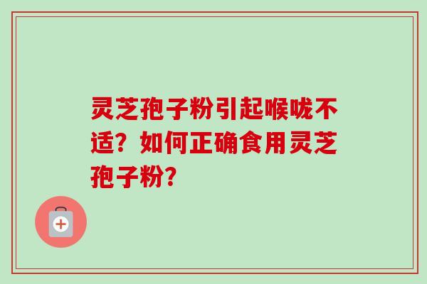 灵芝孢子粉引起喉咙不适？如何正确食用灵芝孢子粉？-第1张图片-卓越灵芝孢子粉