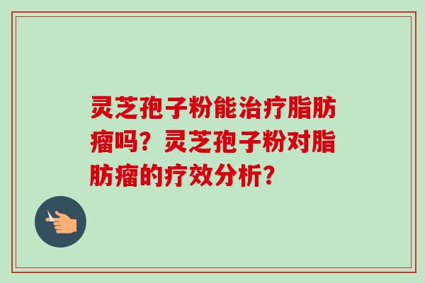 灵芝孢子粉能治疗脂肪瘤吗？灵芝孢子粉对脂肪瘤的疗效分析？-第1张图片-卓越灵芝孢子粉