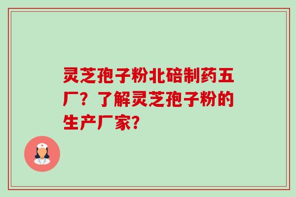 灵芝孢子粉北碚制药五厂？了解灵芝孢子粉的生产厂家？-第1张图片-卓越灵芝孢子粉