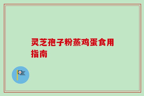 灵芝孢子粉蒸鸡蛋食用指南-第1张图片-卓越灵芝孢子粉