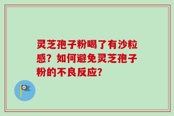 灵芝孢子粉喝了有沙粒感？如何避免灵芝孢子粉的不良反应？-第1张图片-卓岳灵芝孢子粉