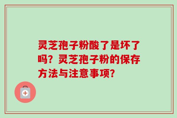 灵芝孢子粉酸了是坏了吗？灵芝孢子粉的保存方法与注意事项？-第1张图片-卓岳灵芝孢子粉