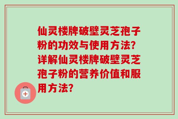 仙灵楼牌破壁灵芝孢子粉的功效与使用方法？详解仙灵楼牌破壁灵芝孢子粉的营养价值和服用方法？-第1张图片-卓越灵芝孢子粉