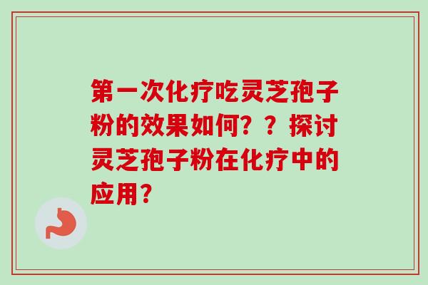 第一次化疗吃灵芝孢子粉的效果如何？？探讨灵芝孢子粉在化疗中的应用？-第1张图片-卓越灵芝孢子粉
