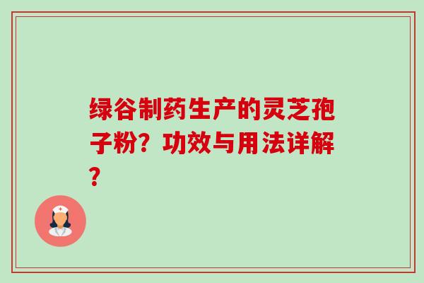 绿谷制药生产的灵芝孢子粉?功效与用法详解?-第1张图片-卓越灵芝孢子粉 绿谷制药生产的灵芝孢子粉?功效与用法详解?-第1张图片-卓越灵芝孢子粉