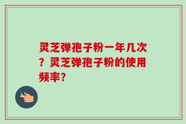 灵芝弹孢子粉一年几次?灵芝弹孢子粉的使用频率?-第1张图片-卓越灵芝孢子粉 灵芝弹孢子粉一年几次?灵芝弹孢子粉的使用频率?-第1张图片-卓越灵芝孢子粉