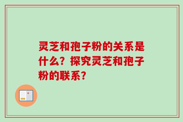 灵芝和孢子粉的关系是什么?探究灵芝和孢子粉的联系?-第1张图片-卓越灵芝孢子粉 灵芝和孢子粉的关系是什么?探究灵芝和孢子粉的联系?-第1张图片-卓越灵芝孢子粉