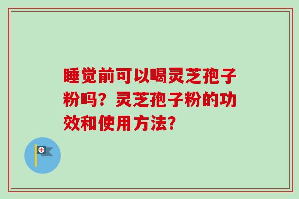 睡觉前可以喝灵芝孢子粉吗?灵芝孢子粉的功效和使用方法?-第1张图片-卓越灵芝孢子粉 睡觉前可以喝灵芝孢子粉吗?灵芝孢子粉的功效和使用方法?-第1张图片-卓越灵芝孢子粉