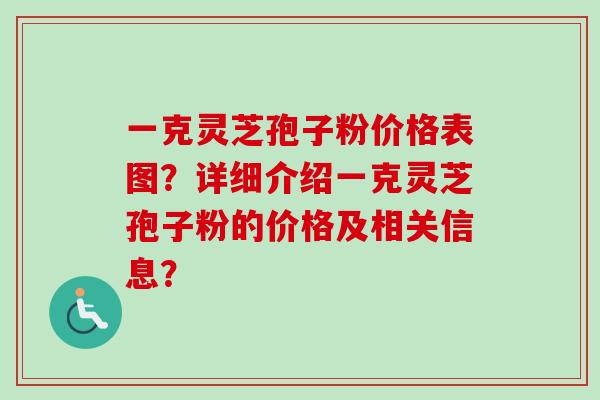一克灵芝孢子粉价格表图？详细介绍一克灵芝孢子粉的价格及相关信息？-第1张图片-卓越灵芝孢子粉