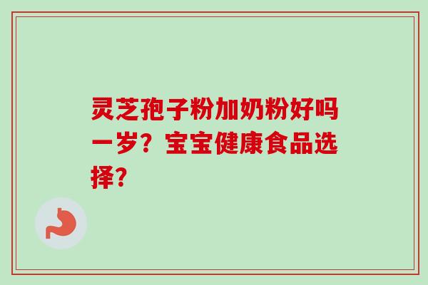 灵芝孢子粉加奶粉好吗一岁？宝宝健康食品选择？-第1张图片-卓越灵芝孢子粉