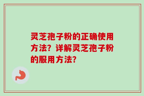 灵芝孢子粉的正确使用方法？详解灵芝孢子粉的服用方法？-第1张图片-卓越灵芝孢子粉