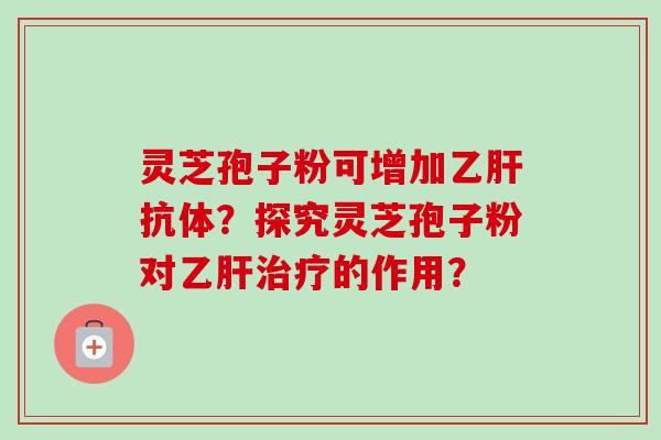 灵芝孢子粉可增加乙肝抗体？探究灵芝孢子粉对乙肝治疗的作用？-第1张图片-卓越灵芝孢子粉