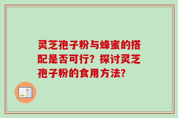 灵芝孢子粉与蜂蜜的搭配是否可行？探讨灵芝孢子粉的食用方法？-第1张图片-卓越灵芝孢子粉