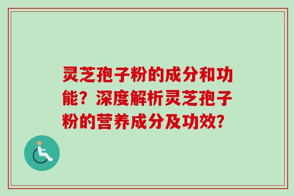 灵芝孢子粉的成分和功能？深度解析灵芝孢子粉的营养成分及功效？-第1张图片-卓越灵芝孢子粉