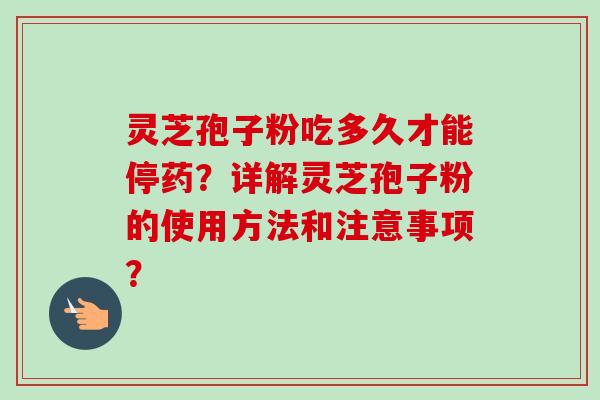 灵芝孢子粉吃多久才能停药？详解灵芝孢子粉的使用方法和注意事项？-第1张图片-卓越灵芝孢子粉