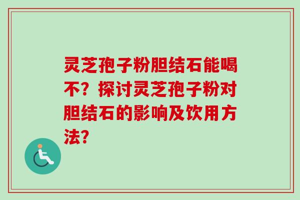 灵芝孢子粉胆结石能喝不?探讨灵芝孢子粉对胆结石的影响及饮用方法?-第1张图片-卓越灵芝孢子粉 灵芝孢子粉胆结石能喝不?探讨灵芝孢子粉对胆结石的影响及饮用方法?-第1张图片-卓越灵芝孢子粉