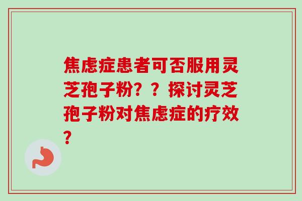 焦虑症患者可否服用灵芝孢子粉??探讨灵芝孢子粉对焦虑症的疗效?-第1张图片-卓越灵芝孢子粉 焦虑症患者可否服用灵芝孢子粉??探讨灵芝孢子粉对焦虑症的疗效?-第1张图片-卓越灵芝孢子粉