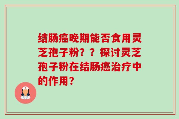 结肠癌晚期能否食用灵芝孢子粉??探讨灵芝孢子粉在结肠癌治疗中的作用?-第1张图片-卓越灵芝孢子粉 结肠癌晚期能否食用灵芝孢子粉??探讨灵芝孢子粉在结肠癌治疗中的作用?-第1张图片-卓越灵芝孢子粉