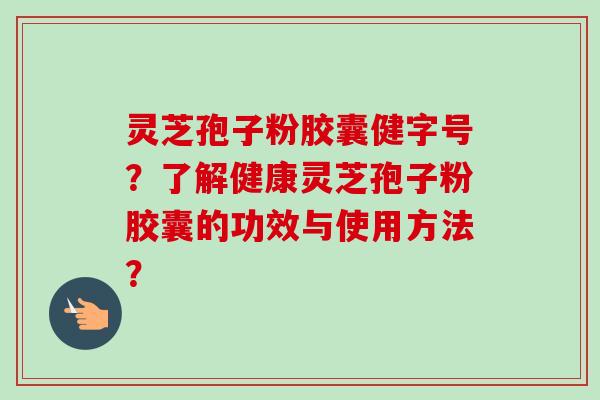 灵芝孢子粉胶囊健字号?了解健康灵芝孢子粉胶囊的功效与使用方法?-第1张图片-卓越灵芝孢子粉 灵芝孢子粉胶囊健字号?了解健康灵芝孢子粉胶囊的功效与使用方法?-第1张图片-卓越灵芝孢子粉
