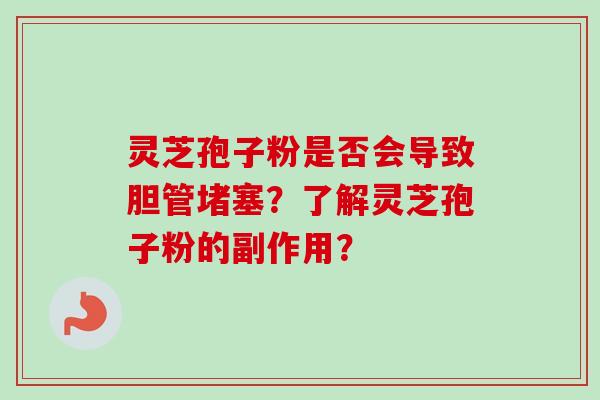 灵芝孢子粉是否会导致胆管堵塞?了解灵芝孢子粉的副作用?-第1张图片-卓越灵芝孢子粉 灵芝孢子粉是否会导致胆管堵塞?了解灵芝孢子粉的副作用?-第1张图片-卓越灵芝孢子粉
