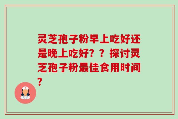 灵芝孢子粉早上吃好还是晚上吃好？？探讨灵芝孢子粉最佳食用时间？-第1张图片-卓越灵芝孢子粉