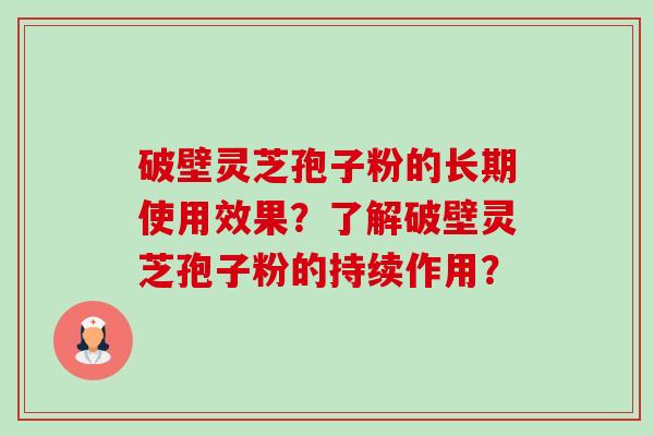 破壁灵芝孢子粉的长期使用效果？了解破壁灵芝孢子粉的持续作用？-第1张图片-卓越灵芝孢子粉