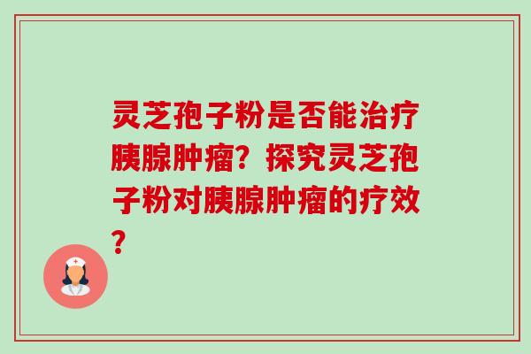 灵芝孢子粉是否能治疗胰腺肿瘤？探究灵芝孢子粉对胰腺肿瘤的疗效？-第1张图片-卓越灵芝孢子粉