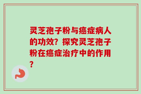 灵芝孢子粉与癌症病人的功效?探究灵芝孢子粉在癌症治疗中的作用?-第1张图片-卓越灵芝孢子粉 灵芝孢子粉与癌症病人的功效?探究灵芝孢子粉在癌症治疗中的作用?-第1张图片-卓越灵芝孢子粉