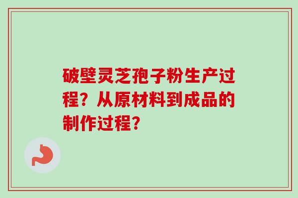 破壁灵芝孢子粉生产过程？从原材料到成品的制作过程？-第1张图片-卓越灵芝孢子粉