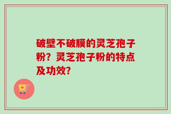 破壁不破膜的灵芝孢子粉？灵芝孢子粉的特点及功效？-第1张图片-卓越灵芝孢子粉