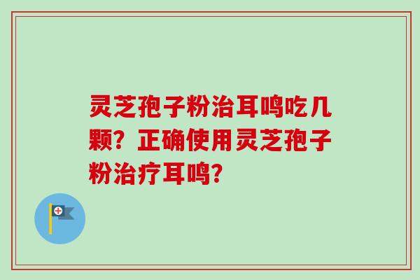 灵芝孢子粉治耳鸣吃几颗？正确使用灵芝孢子粉治疗耳鸣？-第1张图片-卓越灵芝孢子粉