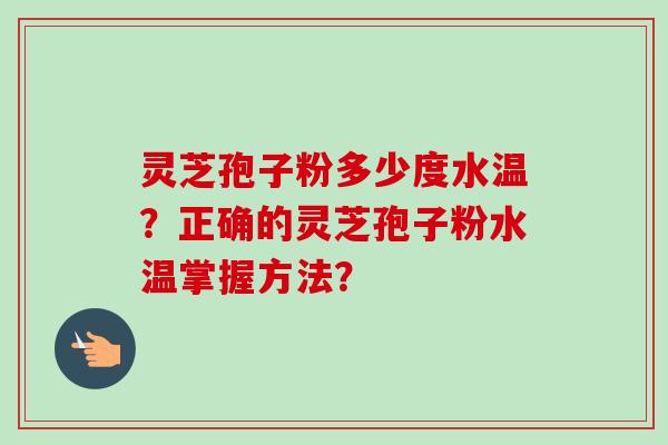 灵芝孢子粉多少度水温？正确的灵芝孢子粉水温掌握方法？-第1张图片-卓越灵芝孢子粉