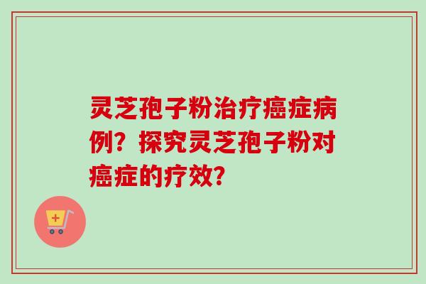 灵芝孢子粉治疗癌症病例?探究灵芝孢子粉对癌症的疗效?-第1张图片-卓越灵芝孢子粉 灵芝孢子粉治疗癌症病例?探究灵芝孢子粉对癌症的疗效?-第1张图片-卓越灵芝孢子粉