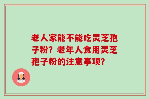 老人家能不能吃灵芝孢子粉?老年人食用灵芝孢子粉的注意事项?-第1张图片-卓越灵芝孢子粉 老人家能不能吃灵芝孢子粉?老年人食用灵芝孢子粉的注意事项?-第1张图片-卓越灵芝孢子粉