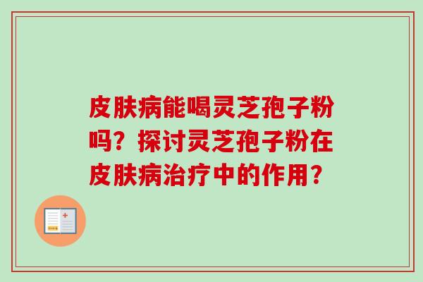 皮肤病能喝灵芝孢子粉吗?探讨灵芝孢子粉在皮肤病治疗中的作用?-第1张图片-卓越灵芝孢子粉 皮肤病能喝灵芝孢子粉吗?探讨灵芝孢子粉在皮肤病治疗中的作用?-第1张图片-卓越灵芝孢子粉