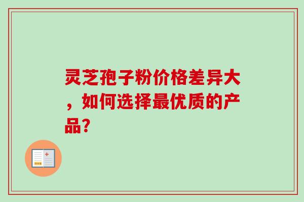 灵芝孢子粉价格差异大,如何选择最优质的产品?-第1张图片-卓越灵芝孢子粉 灵芝孢子粉价格差异大,如何选择最优质的产品?-第1张图片-卓越灵芝孢子粉