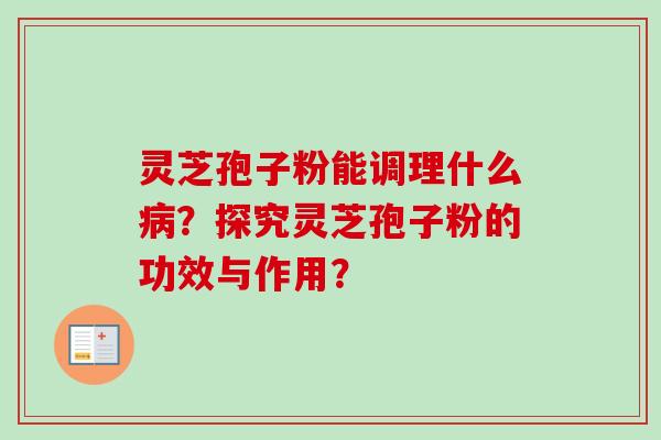灵芝孢子粉能调理什么病?探究灵芝孢子粉的功效与作用?-第1张图片-卓越灵芝孢子粉 灵芝孢子粉能调理什么病?探究灵芝孢子粉的功效与作用?-第1张图片-卓越灵芝孢子粉
