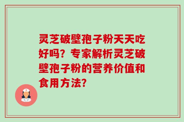 灵芝破壁孢子粉天天吃好吗？专家解析灵芝破壁孢子粉的营养价值和食用方法？-第1张图片-卓越灵芝孢子粉