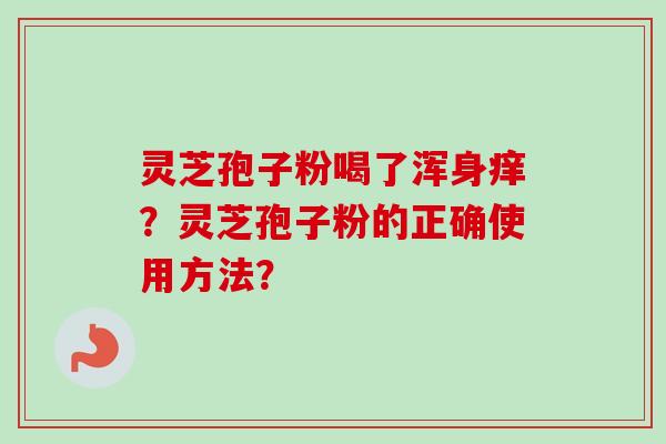 灵芝孢子粉喝了浑身痒?灵芝孢子粉的正确使用方法?-第1张图片-卓越灵芝孢子粉 灵芝孢子粉喝了浑身痒?灵芝孢子粉的正确使用方法?-第1张图片-卓越灵芝孢子粉