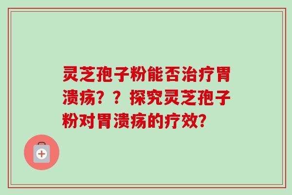灵芝孢子粉能否治疗胃溃疡??探究灵芝孢子粉对胃溃疡的疗效?-第1张图片-卓越灵芝孢子粉 灵芝孢子粉能否治疗胃溃疡??探究灵芝孢子粉对胃溃疡的疗效?-第1张图片-卓越灵芝孢子粉