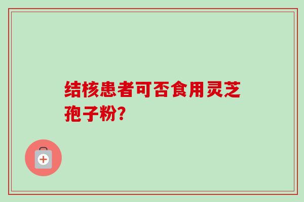 结核患者可否食用灵芝孢子粉？-第1张图片-卓越灵芝孢子粉