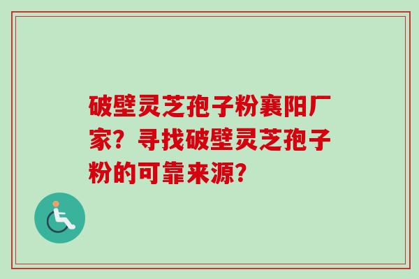 破壁灵芝孢子粉襄阳厂家？寻找破壁灵芝孢子粉的可靠来源？-第1张图片-卓越灵芝孢子粉