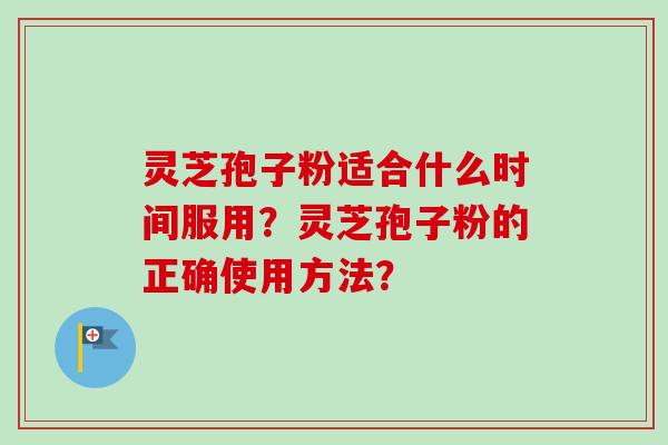 灵芝孢子粉适合什么时间服用？灵芝孢子粉的正确使用方法？-第1张图片-卓越灵芝孢子粉