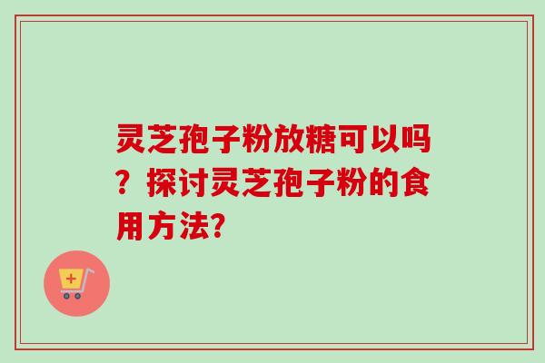 灵芝孢子粉放糖可以吗？探讨灵芝孢子粉的食用方法？-第1张图片-卓越灵芝孢子粉