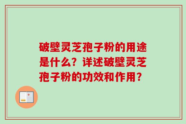 破壁灵芝孢子粉的用途是什么？详述破壁灵芝孢子粉的功效和作用？-第1张图片-卓越灵芝孢子粉