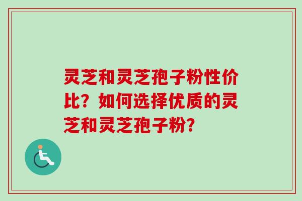 灵芝和灵芝孢子粉性价比？如何选择优质的灵芝和灵芝孢子粉？-第1张图片-卓越灵芝孢子粉
